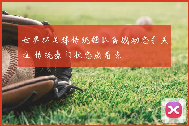 世界杯足球传统强队备战动态引关注 传统豪门状态成看点