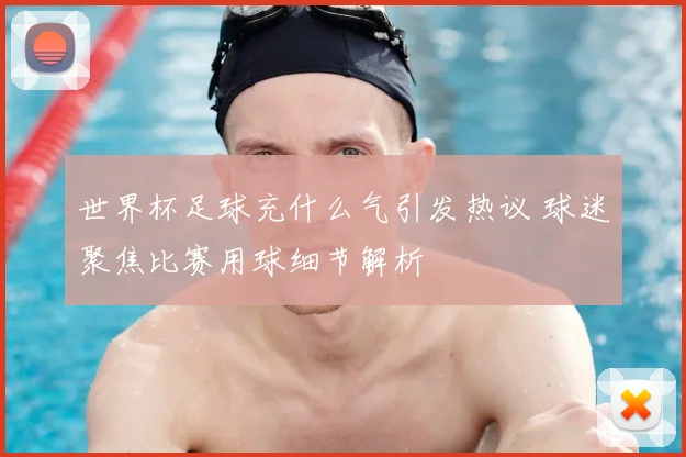 世界杯足球充什么气引发热议 球迷聚焦比赛用球细节解析