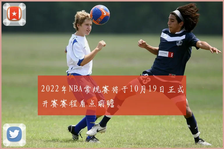 2022年NBA常规赛将于10月19日正式开赛赛程看点前瞻