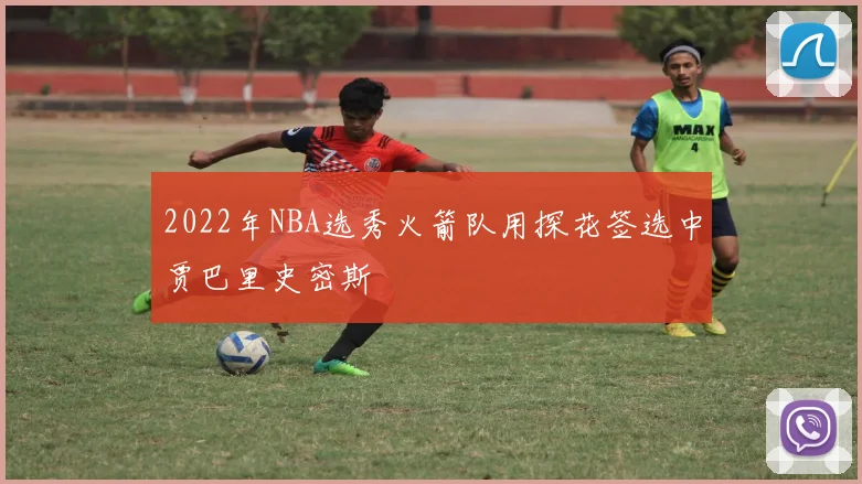 2022年NBA选秀火箭队用探花签选中贾巴里史密斯