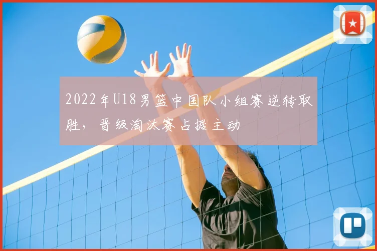 2022年U18男篮中国队小组赛逆转取胜，晋级淘汰赛占据主动