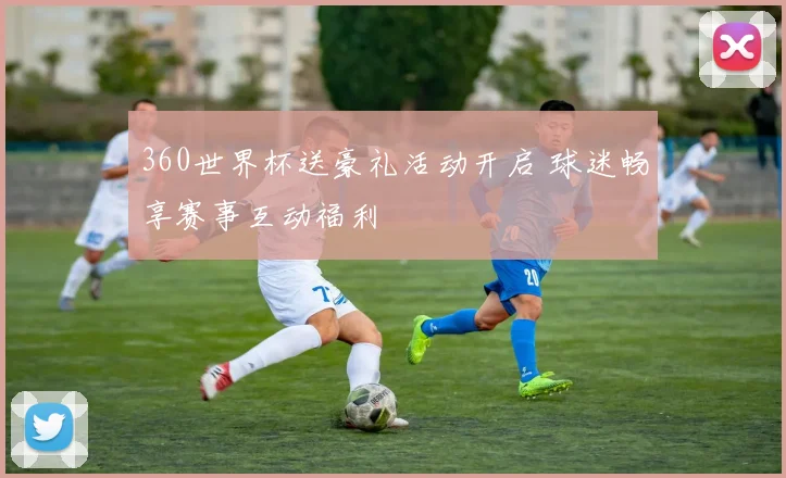 360世界杯送豪礼活动开启 球迷畅享赛事互动福利