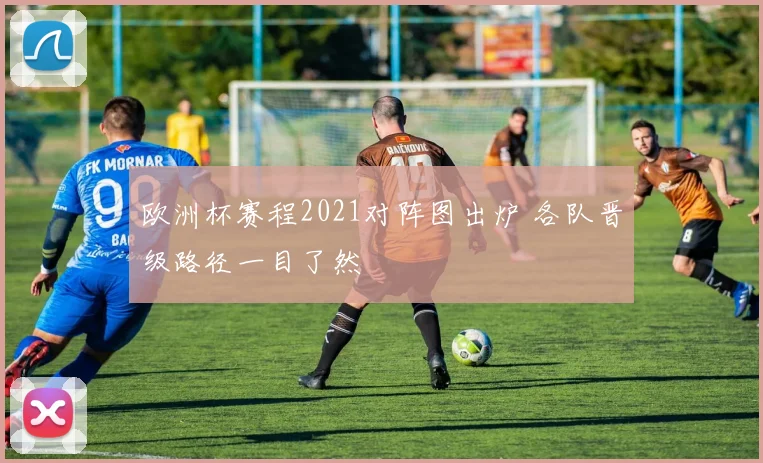 欧洲杯赛程2021对阵图出炉 各队晋级路径一目了然