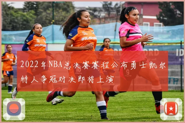 2022年NBA总决赛赛程公布勇士凯尔特人争冠对决即将上演