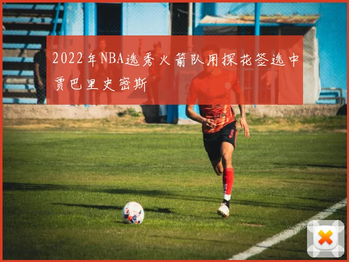 2022年NBA选秀火箭队用探花签选中贾巴里史密斯