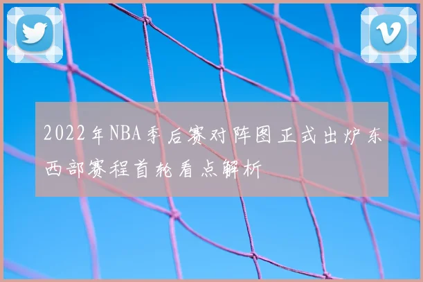 2022年NBA季后赛对阵图正式出炉东西部赛程首轮看点解析