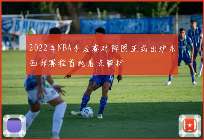 2022年NBA季后赛对阵图正式出炉东西部赛程首轮看点解析