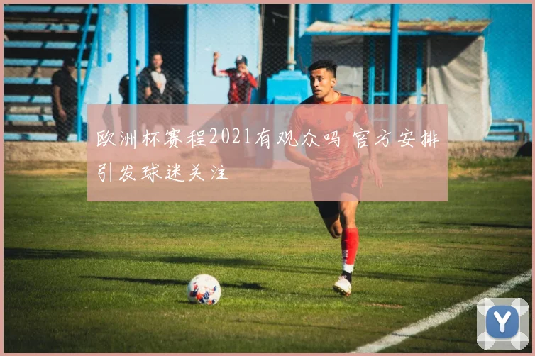 欧洲杯赛程2021有观众吗 官方安排引发球迷关注