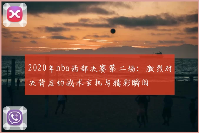 2020年nba西部决赛第二场：激烈对决背后的战术玄机与精彩瞬间