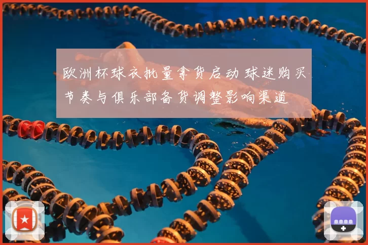 欧洲杯球衣批量拿货启动 球迷购买节奏与俱乐部备货调整影响渠道