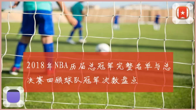 2018年NBA历届总冠军完整名单与总决赛回顾球队冠军次数盘点
