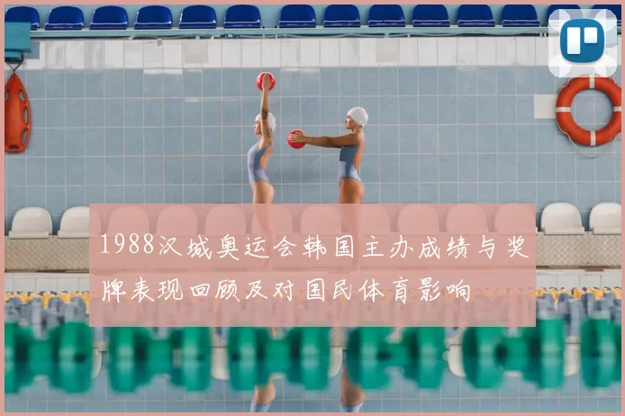 1988汉城奥运会韩国主办成绩与奖牌表现回顾及对国民体育影响