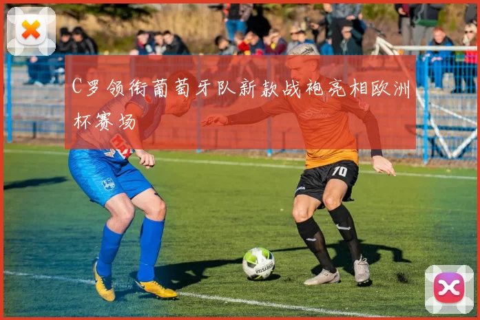 C罗领衔葡萄牙队新款战袍亮相欧洲杯赛场