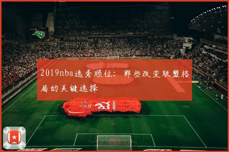 2019nba选秀顺位:那些改变联盟格局的关键选择