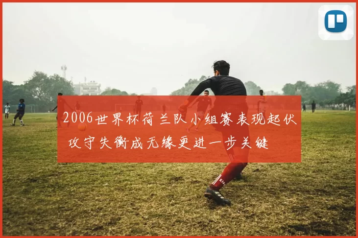 2006世界杯荷兰队小组赛表现起伏 攻守失衡成无缘更进一步关键