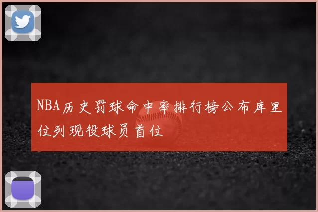 NBA历史罚球命中率排行榜公布库里位列现役球员首位