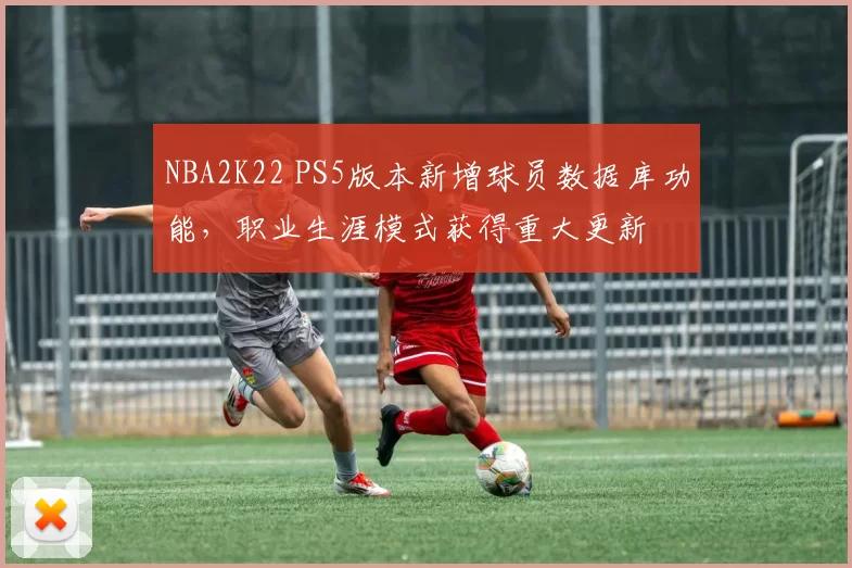 NBA2K22 PS5版本新增球员数据库功能，职业生涯模式获得重大更新