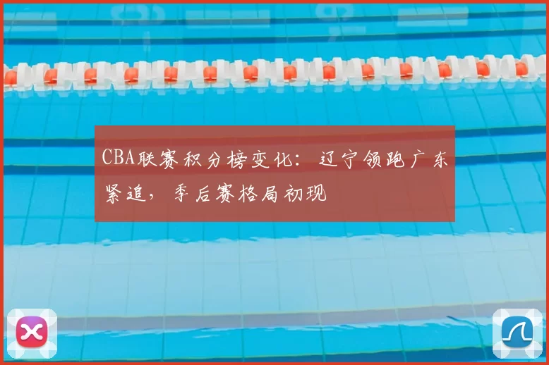 CBA联赛积分榜变化：辽宁领跑广东紧追，季后赛格局初现