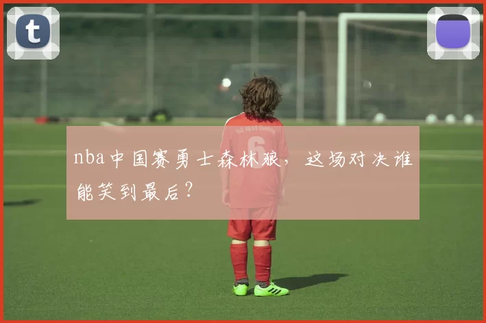 nba中国赛勇士森林狼,这场对决谁能笑到最后?