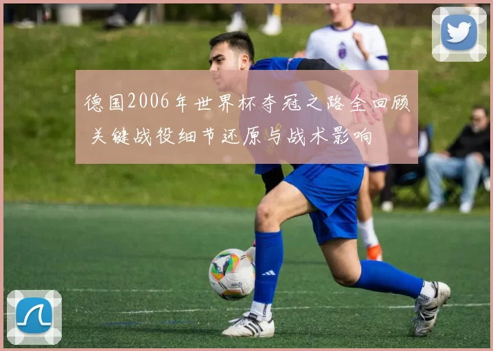 德国2006年世界杯夺冠之路全回顾 关键战役细节还原与战术影响