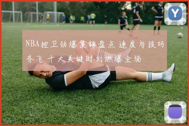 NBA控卫劲爆集锦盘点 速度与技巧齐飞 十大关键时刻燃爆全场