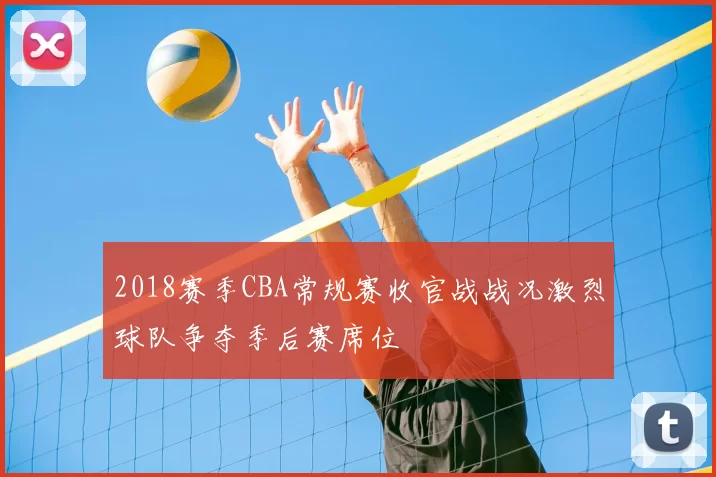 2018赛季CBA常规赛收官战战况激烈球队争夺季后赛席位