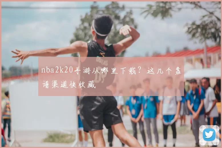 nba2k20手游从哪里下载？这几个靠谱渠道快收藏
