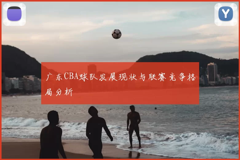 广东CBA球队发展现状与联赛竞争格局分析