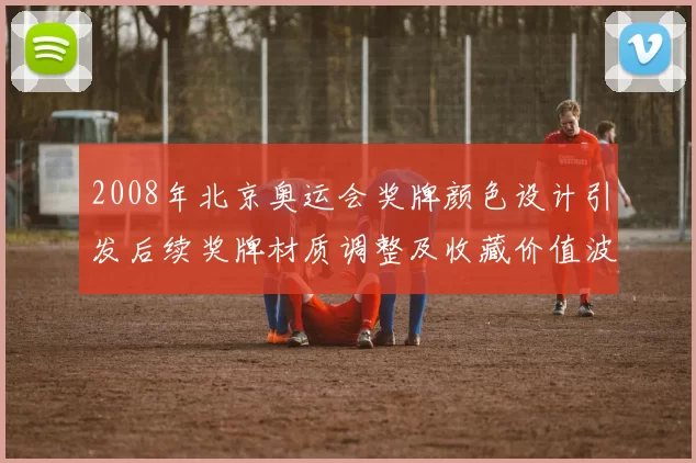 2008年北京奥运会奖牌颜色设计引发后续奖牌材质调整及收藏价值波动