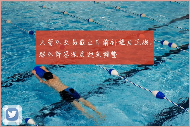 火箭队交易截止日前补强后卫线，球队阵容深度迎来调整