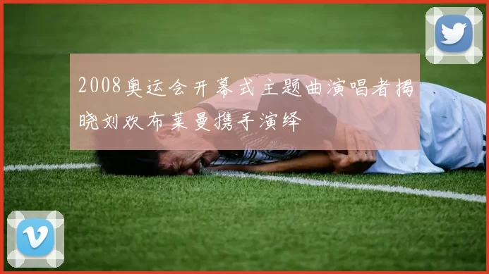 2008奥运会开幕式主题曲演唱者揭晓刘欢布莱曼携手演绎