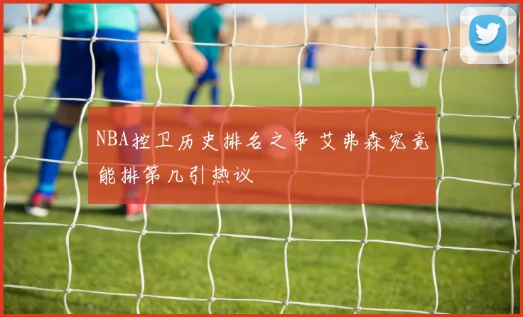 NBA控卫历史排名之争 艾弗森究竟能排第几引热议