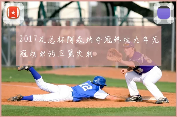 2017足总杯阿森纳夺冠终结九年无冠切尔西卫冕失利