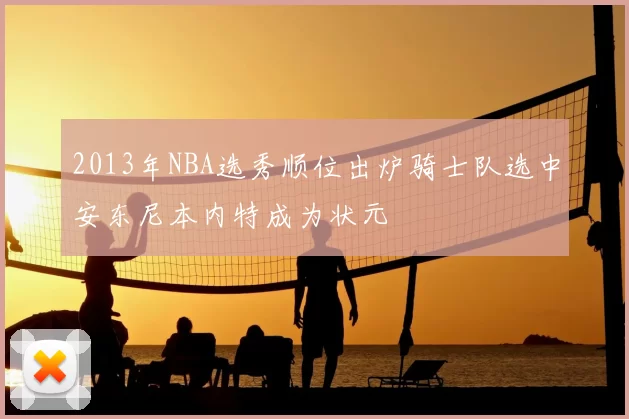 2013年NBA选秀顺位出炉骑士队选中安东尼本内特成为状元
