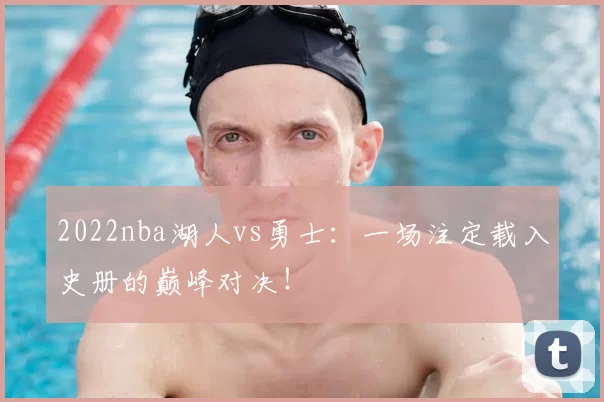 2022nba湖人vs勇士：一场注定载入史册的巅峰对决！