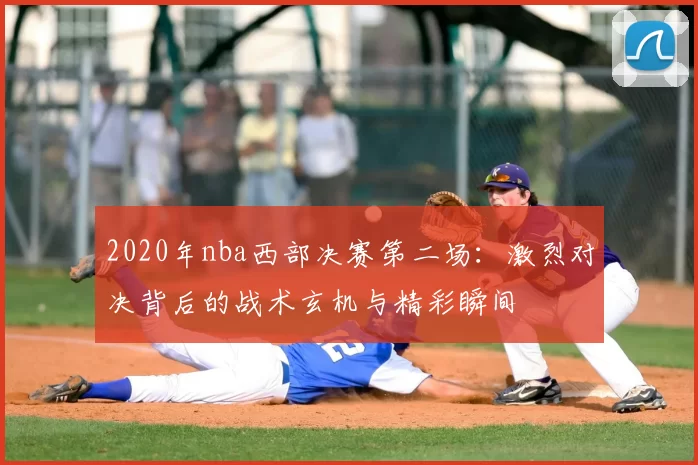 2020年nba西部决赛第二场：激烈对决背后的战术玄机与精彩瞬间