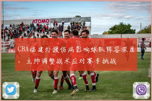 CBA福建外援伤病影响球队阵容深度，主帅调整战术应对赛季挑战