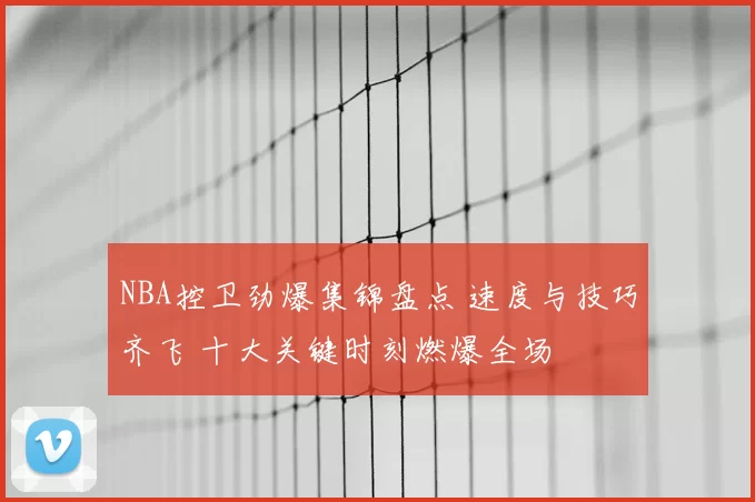 NBA控卫劲爆集锦盘点 速度与技巧齐飞 十大关键时刻燃爆全场