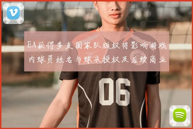 EA获得多支国家队版权将影响游戏内球员姓名与球衣授权及后续商业合作