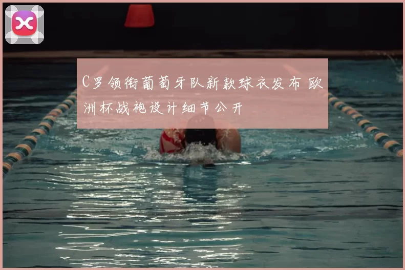 C罗领衔葡萄牙队新款球衣发布 欧洲杯战袍设计细节公开