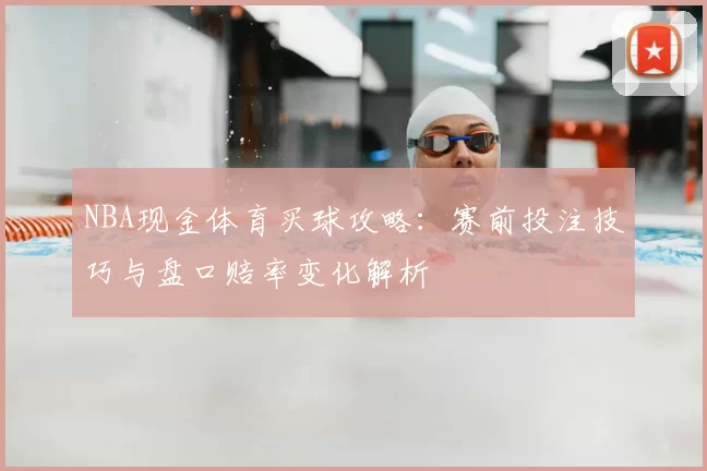 NBA现金体育买球攻略:赛前投注技巧与盘口赔率变化解析