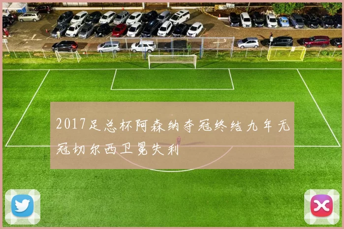 2017足总杯阿森纳夺冠终结九年无冠切尔西卫冕失利