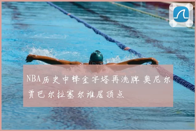 NBA历史中锋金字塔再洗牌 奥尼尔贾巴尔拉塞尔谁居顶点