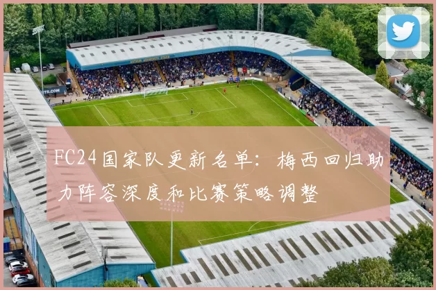 FC24国家队更新名单：梅西回归助力阵容深度和比赛策略调整