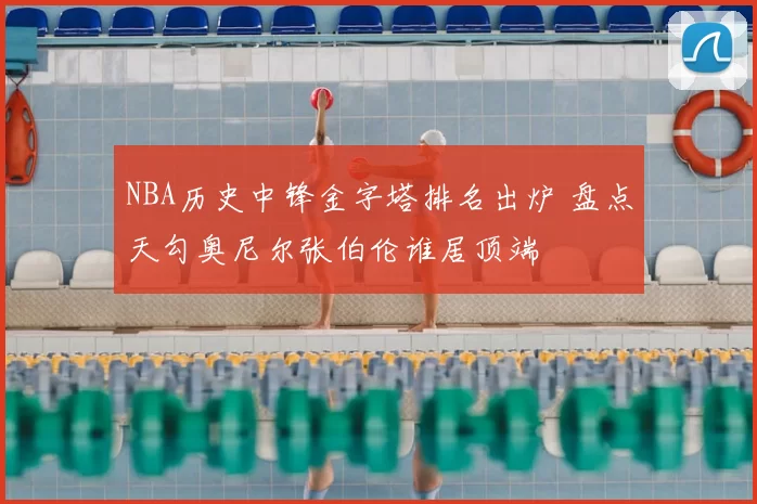 NBA历史中锋金字塔排名出炉 盘点天勾奥尼尔张伯伦谁居顶端