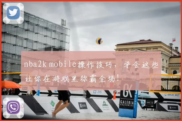 nba2k mobile操作技巧，学会这些让你在游戏里称霸全场！
