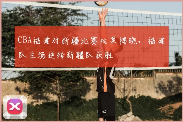 CBA福建对新疆比赛结果揭晓，福建队主场逆转新疆队获胜