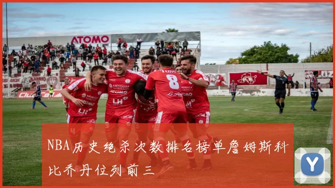 NBA历史绝杀次数排名榜单詹姆斯科比乔丹位列前三