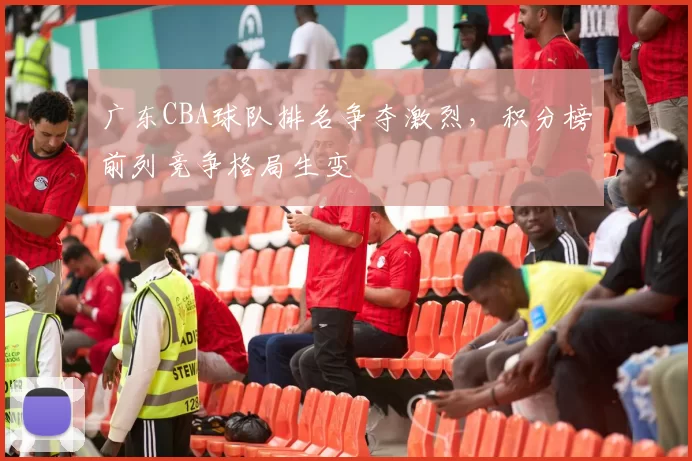 广东CBA球队排名争夺激烈，积分榜前列竞争格局生变