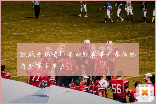 欧冠开场哨17年回顾赛事开幕传统与新赛季看点
